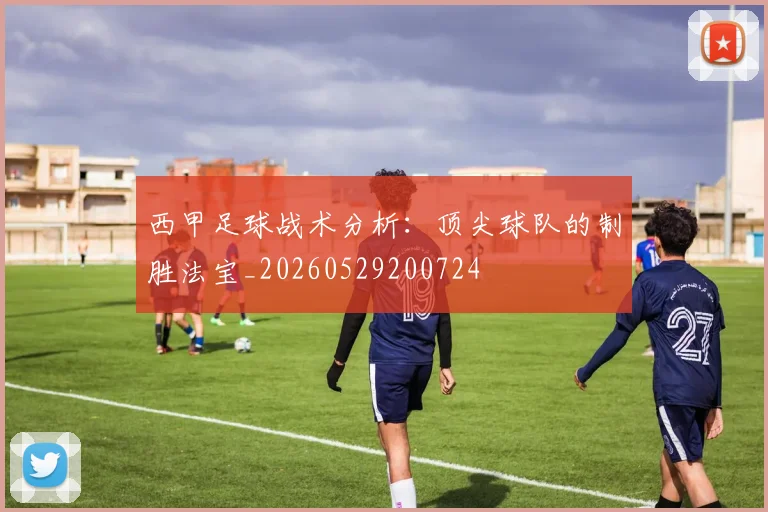 西甲足球战术分析：顶尖球队的制胜法宝_20260529200724