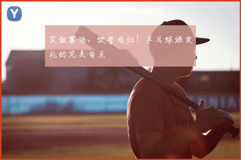 笑傲赛场，饮誉而归！乒乓球颁奖礼的完美句点