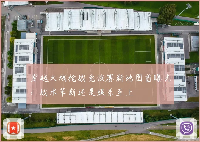 穿越火线枪战竞技赛新地图首曝光，战术革新还是娱乐至上