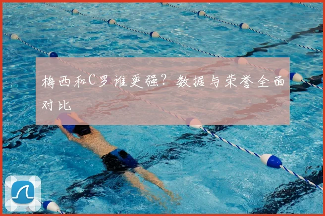 梅西和C罗谁更强?数据与荣誉全面对比
