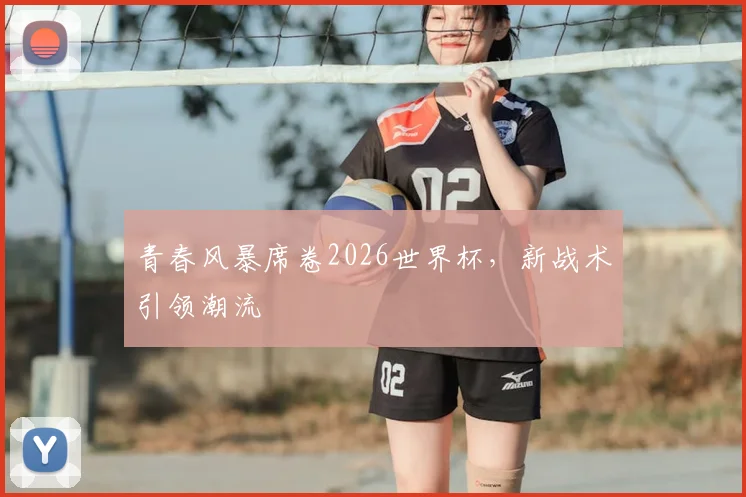 青春风暴席卷2026世界杯，新战术引领潮流