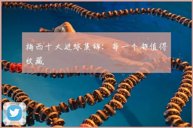 梅西十大进球集锦：每一个都值得收藏