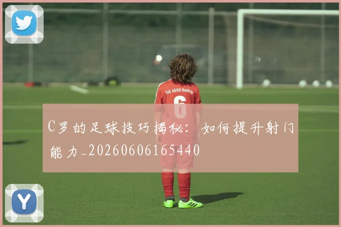C罗的足球技巧揭秘：如何提升射门能力_20260606165440