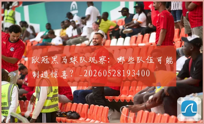 欧冠黑马球队观察：哪些队伍可能制造惊喜？_20260528193400