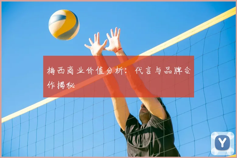 梅西商业价值分析：代言与品牌合作揭秘