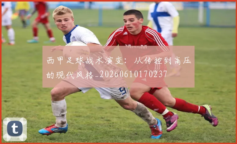 西甲足球战术演变：从传控到高压的现代风格_20260610170237