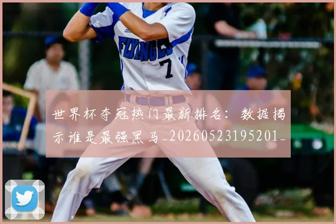世界杯夺冠热门最新排名:数据揭示谁是最强黑马_20260523195201_20260607160328