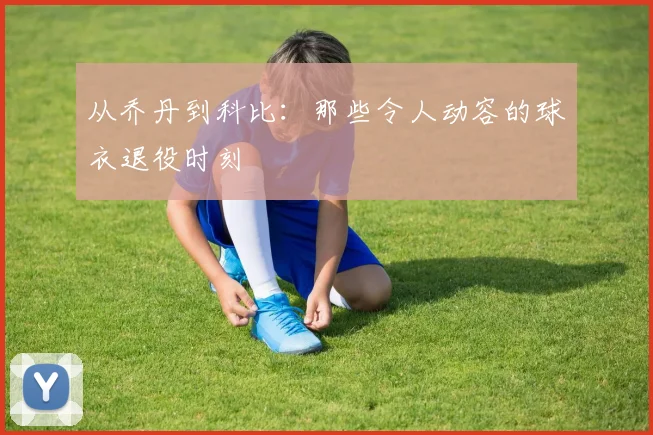从乔丹到科比：那些令人动容的球衣退役时刻