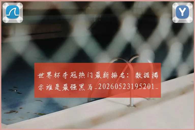 世界杯夺冠热门最新排名：数据揭示谁是最强黑马_20260523195201_20260607160328