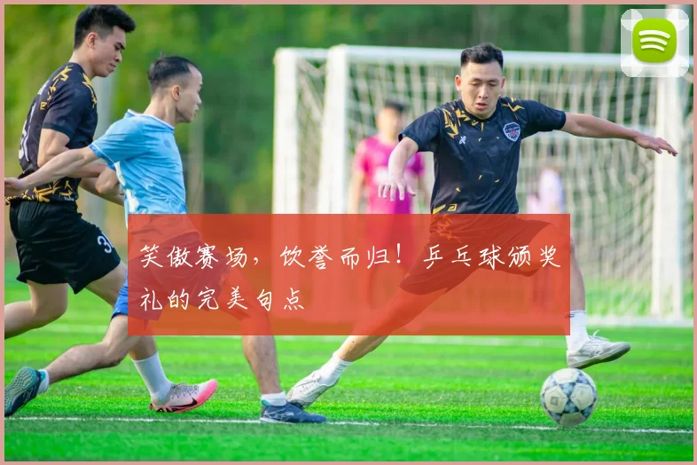 笑傲赛场，饮誉而归！乒乓球颁奖礼的完美句点